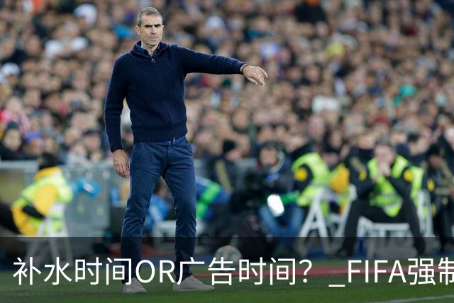 补水时间OR广告时间？ FIFA强制设置补水时间遭多方质疑